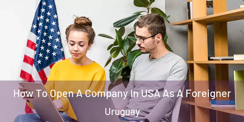 How To Open A Company In USA As A Foreigner Uruguay